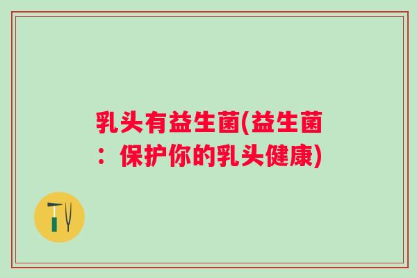 乳头有益生菌(益生菌：保护你的乳头健康)
