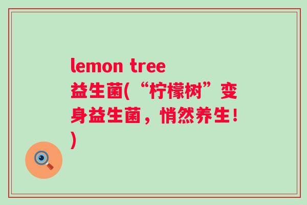 lemon tree益生菌(“柠檬树”变身益生菌，悄然养生！)