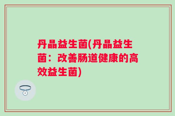 丹晶益生菌(丹晶益生菌：改善肠道健康的高效益生菌)