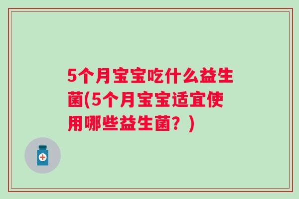 5个月宝宝吃什么益生菌(5个月宝宝适宜使用哪些益生菌?) 5个月宝宝吃什么益生菌(5个月宝宝适宜使用哪些益生菌?)