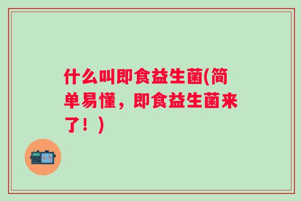 什么叫即食益生菌(简单易懂,即食益生菌来了!) 什么叫即食益生菌(简单易懂,即食益生菌来了!)