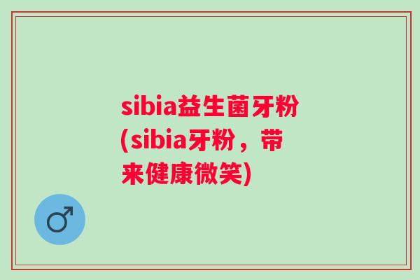 sibia益生菌牙粉(sibia牙粉,带来健康微笑) sibia益生菌牙粉(sibia牙粉,带来健康微笑)