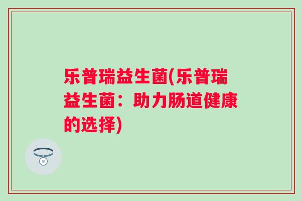 乐普瑞益生菌(乐普瑞益生菌:助力肠道健康的选择) 乐普瑞益生菌(乐普瑞益生菌:助力肠道健康的选择)