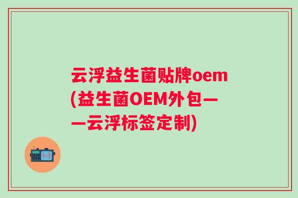 云浮益生菌贴牌oem(益生菌OEM外包——云浮标签定制) 云浮益生菌贴牌oem(益生菌OEM外包——云浮标签定制)