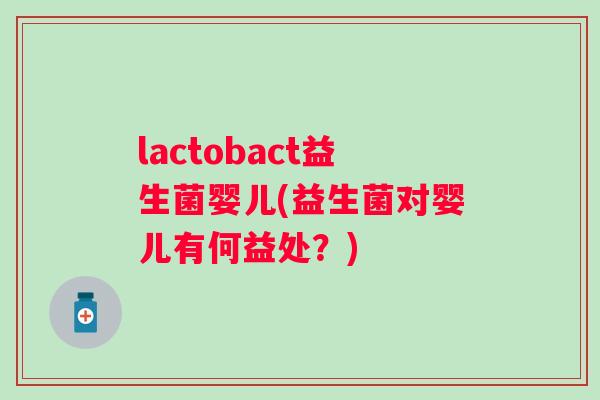 lactobact益生菌婴儿(益生菌对婴儿有何益处？)