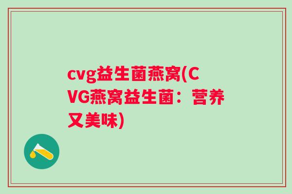 cvg益生菌燕窝(CVG燕窝益生菌：营养又美味)