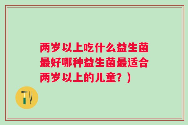 两岁以上吃什么益生菌好哪种益生菌适合两岁以上的儿童?) 两岁以上吃什么益生菌好哪种益生菌适合两岁以上的儿童?)