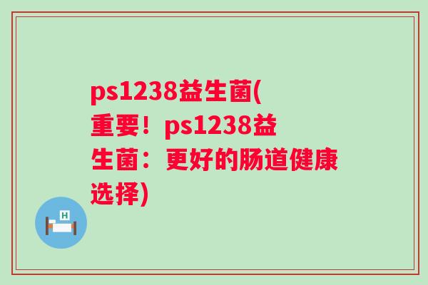 ps1238益生菌(重要!ps1238益生菌:更好的肠道健康选择) ps1238益生菌(重要!ps1238益生菌:更好的肠道健康选择)