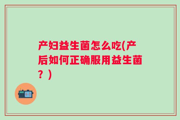 产妇益生菌怎么吃(产后如何正确服用益生菌?) 产妇益生菌怎么吃(产后如何正确服用益生菌?)