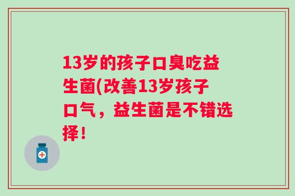 13岁的孩子吃益生菌(改善13岁孩子口气,益生菌是不错选择! 13岁的孩子吃益生菌(改善13岁孩子口气,益生菌是不错选择!
