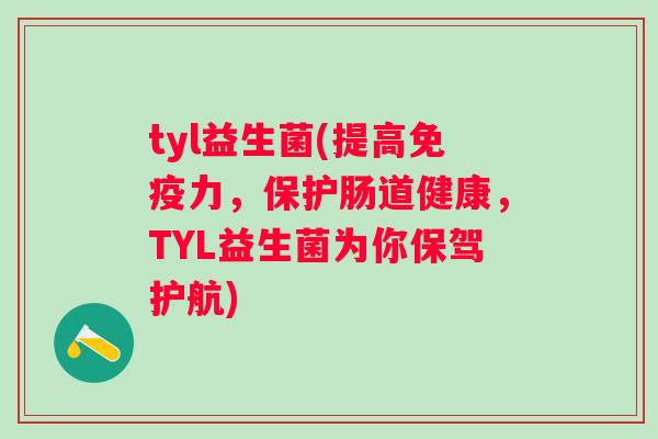 tyl益生菌(提高力,保护肠道健康,TYL益生菌为你保驾护航) tyl益生菌(提高力,保护肠道健康,TYL益生菌为你保驾护航)