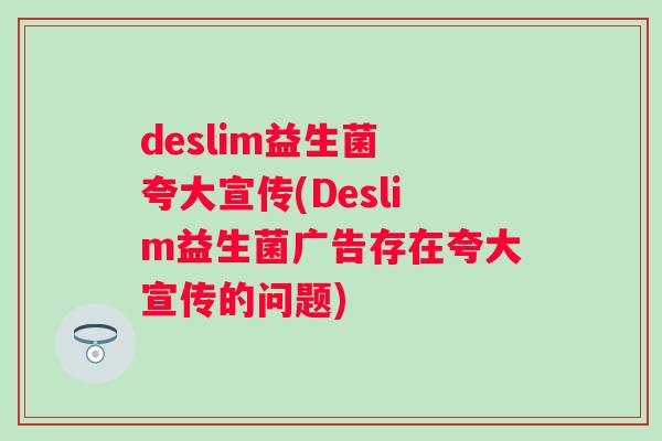 deslim益生菌 夸大宣传(Deslim益生菌广告存在夸大宣传的问题)