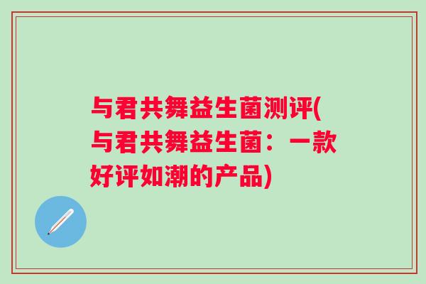 与君共舞益生菌测评(与君共舞益生菌：一款好评如潮的产品)