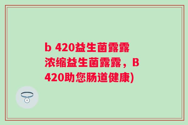 b 420益生菌露露浓缩益生菌露露，B 420助您肠道健康)