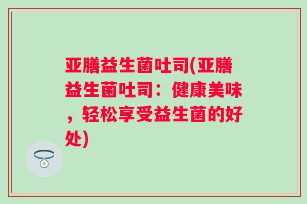 亚膳益生菌吐司(亚膳益生菌吐司：健康美味，轻松享受益生菌的好处)