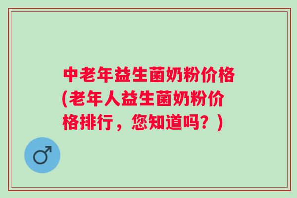 中老年益生菌奶粉价格(老年人益生菌奶粉价格排行，您知道吗？)