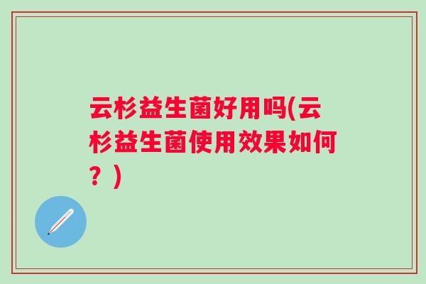 云杉益生菌好用吗(云杉益生菌使用效果如何？)