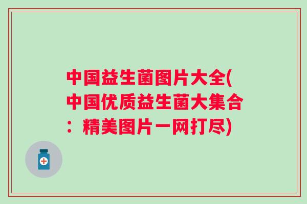 中国益生菌图片大全(中国优质益生菌大集合：精美图片一网打尽)