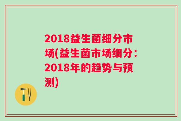 2018益生菌细分市场(益生菌市场细分：2018年的趋势与预测)