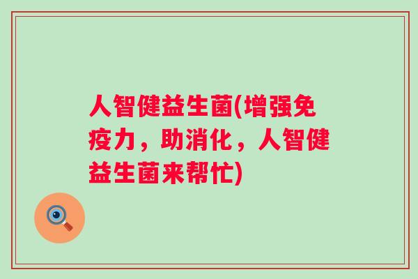 人智健益生菌(增强力，助消化，人智健益生菌来帮忙)