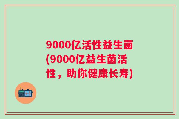9000亿活性益生菌(9000亿益生菌活性，助你健康长寿)