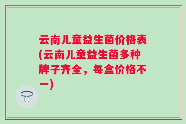 云南儿童益生菌价格表(云南儿童益生菌多种牌子齐全，每盒价格不一)