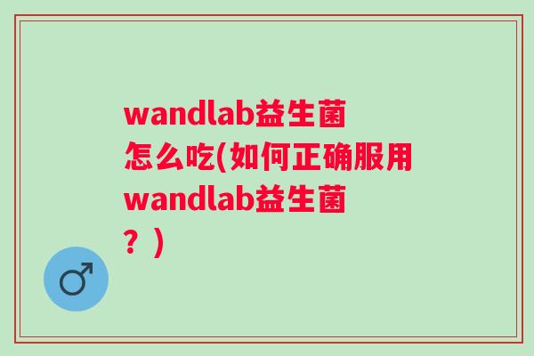 wandlab益生菌怎么吃(如何正确服用wandlab益生菌?) wandlab益生菌怎么吃(如何正确服用wandlab益生菌?)