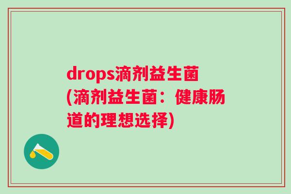 drops滴剂益生菌(滴剂益生菌:健康肠道的理想选择) drops滴剂益生菌(滴剂益生菌:健康肠道的理想选择)