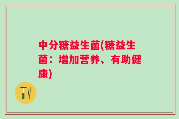 中分糖益生菌(糖益生菌:增加营养、有助健康) 中分糖益生菌(糖益生菌:增加营养、有助健康)
