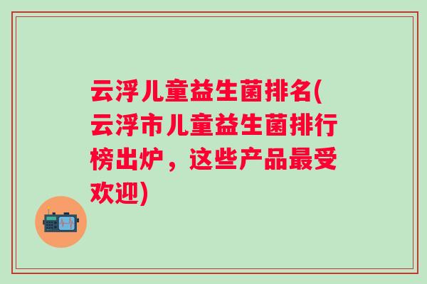 云浮儿童益生菌排名(云浮市儿童益生菌排行榜出炉，这些产品受欢迎)