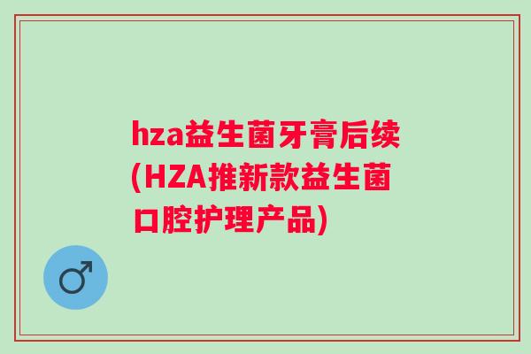 hza益生菌牙膏后续(HZA推新款益生菌口腔护理产品) hza益生菌牙膏后续(HZA推新款益生菌口腔护理产品)