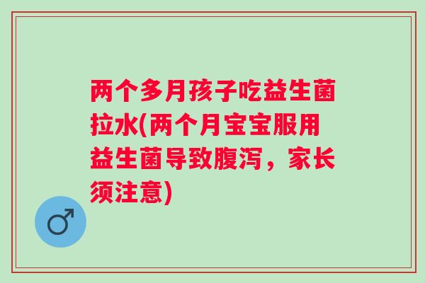 两个多月孩子吃益生菌拉水(两个月宝宝服用益生菌导致,家长须注意) 两个多月孩子吃益生菌拉水(两个月宝宝服用益生菌导致,家长须注意)