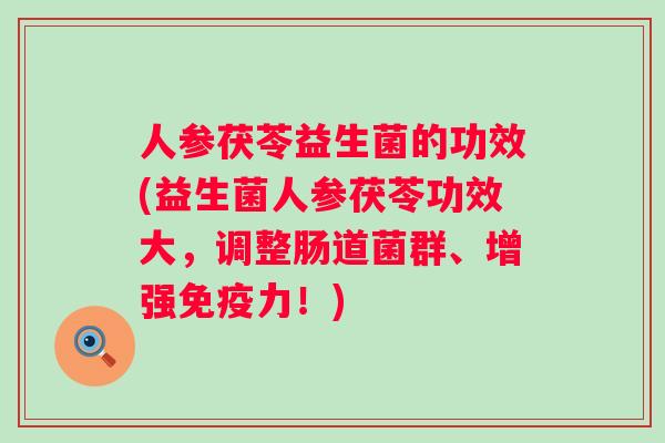 人参茯苓益生菌的功效(益生菌人参茯苓功效大,调整肠道菌群、增强力!) 人参茯苓益生菌的功效(益生菌人参茯苓功效大,调整肠道菌群、增强力!)
