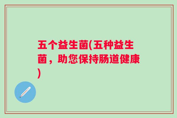 五个益生菌(五种益生菌,助您保持肠道健康) 五个益生菌(五种益生菌,助您保持肠道健康)