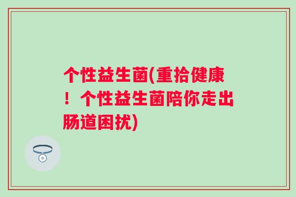 个性益生菌(重拾健康!个性益生菌陪你走出肠道困扰) 个性益生菌(重拾健康!个性益生菌陪你走出肠道困扰)