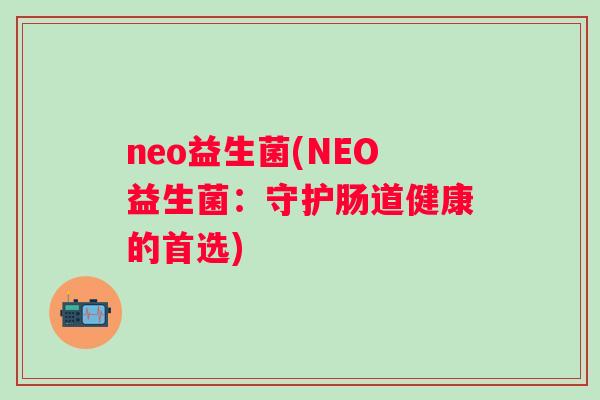 neo益生菌(NEO益生菌：守护肠道健康的首选)