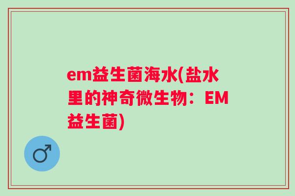 em益生菌海水(盐水里的神奇微生物:EM益生菌) em益生菌海水(盐水里的神奇微生物:EM益生菌)