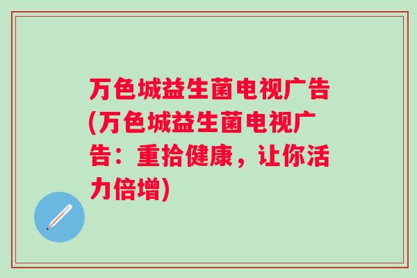 万色城益生菌电视广告(万色城益生菌电视广告：重拾健康，让你活力倍增)