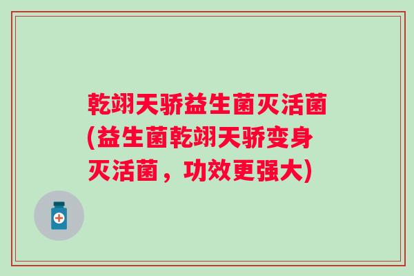 乾翊天骄益生菌灭活菌(益生菌乾翊天骄变身灭活菌，功效更强大)