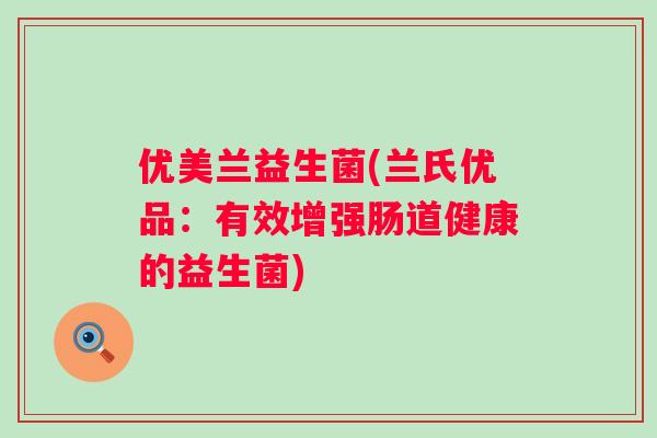 优美兰益生菌(兰氏优品:有效增强肠道健康的益生菌) 优美兰益生菌(兰氏优品:有效增强肠道健康的益生菌)