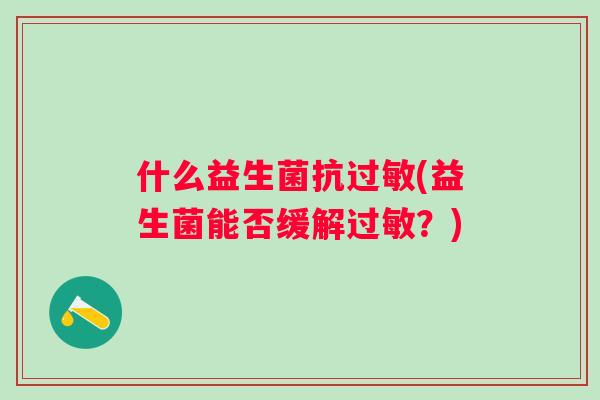什么益生菌抗(益生菌能否缓解?) 什么益生菌抗(益生菌能否缓解?)