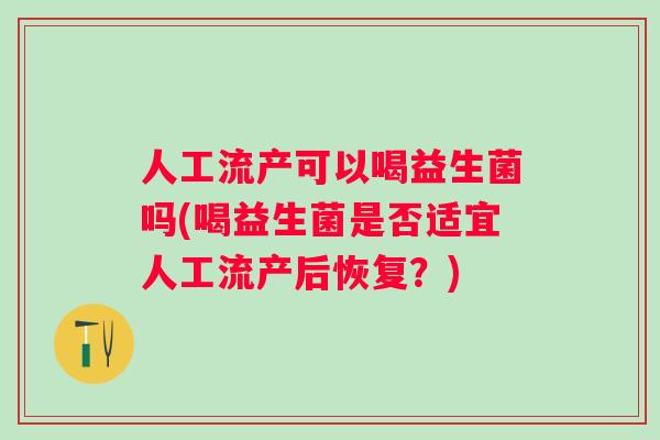 人工流产可以喝益生菌吗(喝益生菌是否适宜人工流产后恢复?) 人工流产可以喝益生菌吗(喝益生菌是否适宜人工流产后恢复?)