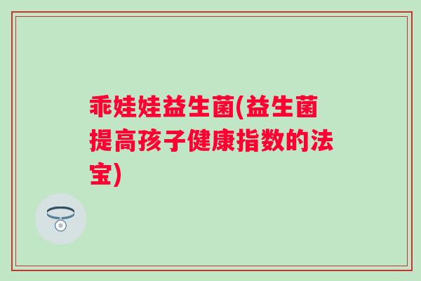 乖娃娃益生菌(益生菌提高孩子健康指数的法宝) 乖娃娃益生菌(益生菌提高孩子健康指数的法宝)