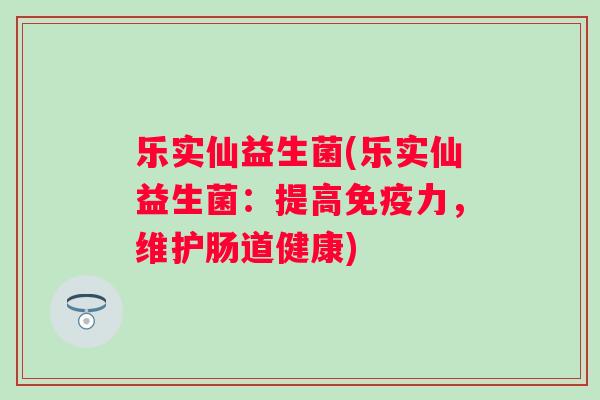 乐实仙益生菌(乐实仙益生菌:提高力,维护肠道健康) 乐实仙益生菌(乐实仙益生菌:提高力,维护肠道健康)