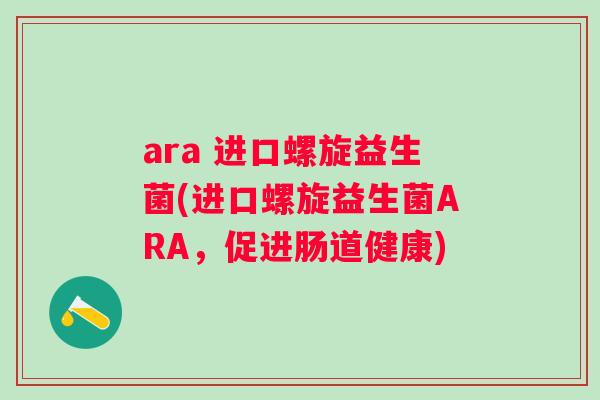 ara 进口螺旋益生菌(进口螺旋益生菌ARA,促进肠道健康) ara 进口螺旋益生菌(进口螺旋益生菌ARA,促进肠道健康)