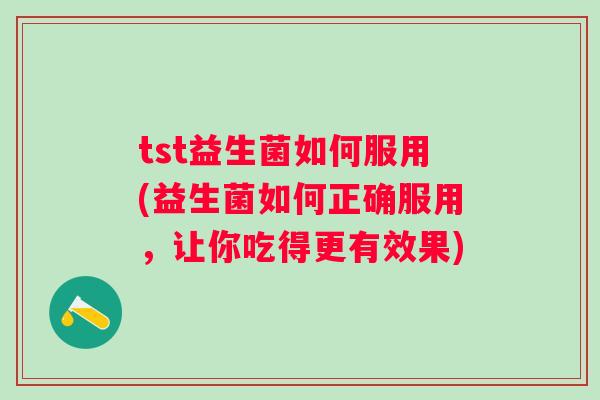 tst益生菌如何服用(益生菌如何正确服用,让你吃得更有效果) tst益生菌如何服用(益生菌如何正确服用,让你吃得更有效果)