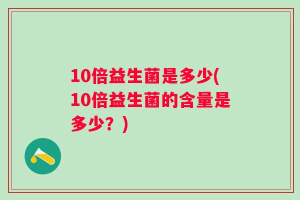 10倍益生菌是多少(10倍益生菌的含量是多少？)