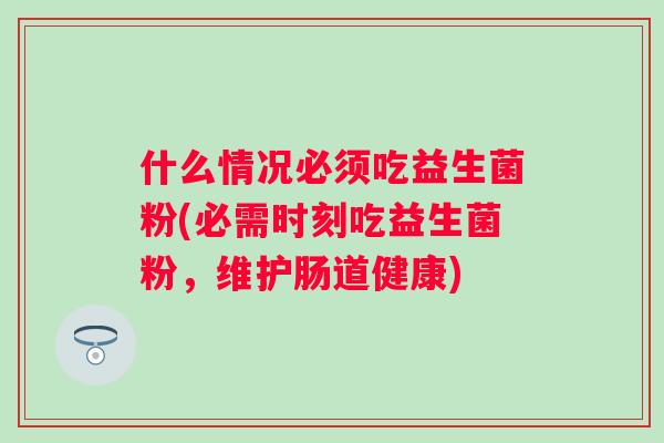 什么情况必须吃益生菌粉(必需时刻吃益生菌粉,维护肠道健康) 什么情况必须吃益生菌粉(必需时刻吃益生菌粉,维护肠道健康)