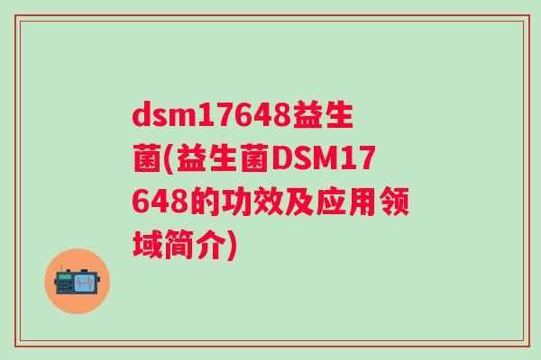 dsm17648益生菌(益生菌DSM17648的功效及应用领域简介) dsm17648益生菌(益生菌DSM17648的功效及应用领域简介)
