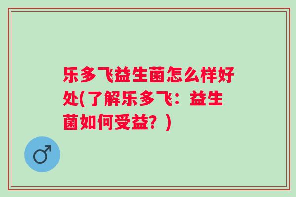 乐多飞益生菌怎么样好处(了解乐多飞:益生菌如何受益?) 乐多飞益生菌怎么样好处(了解乐多飞:益生菌如何受益?)